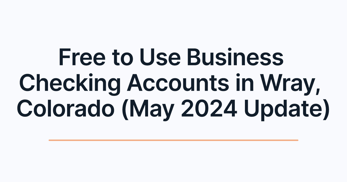 Free to Use Business Checking Accounts in Wray, Colorado (May 2024 Update)